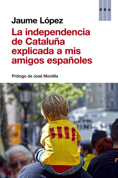 LA INDEPENDENCIA DE CATALUÑA EXPLICADA A MIS AMIGOS ESPAÑOLES | 9788490563854 | LÓPEZ , JAUME