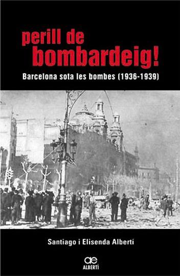 PERILL DE BOMBARDEIG -BARCELONA SOTA LES BOMBES 1936/1939- | 9788472460768 | ALBERTÍ, ELISENDA             /ALBERTÍ, SANTIAGO