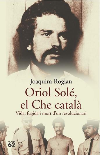 ORIOL SOLE, EL CHE CATALA. VIDA, FUGIDA I MORT D'UN REVOLUC | 9788429758122 | ROGLAN, JOAQUIM